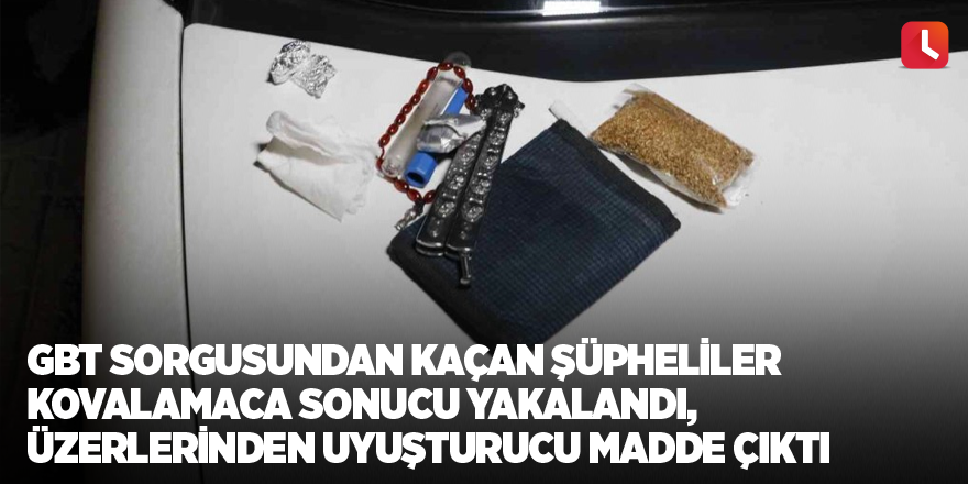 GBT sorgusundan kaçan şüpheliler kovalamaca sonucu yakalandı, üzerlerinden uyuşturucu madde çıktı