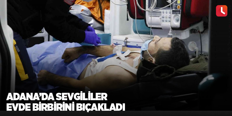 Adana’da sevgililer evde birbirini bıçakladı