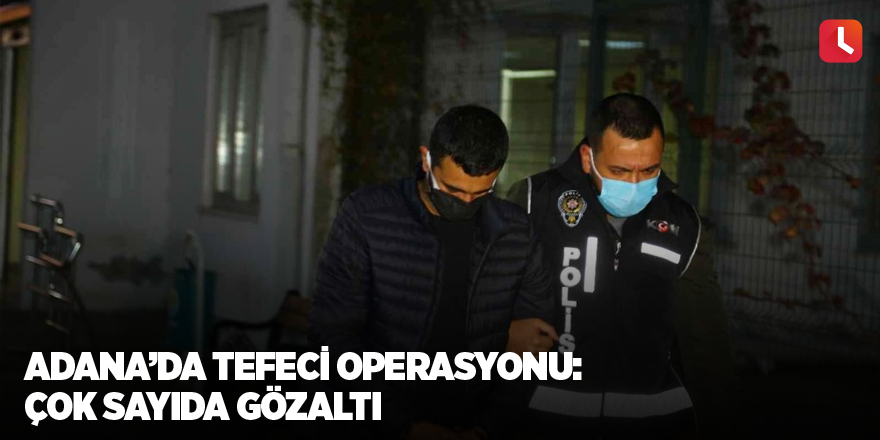 Adana’da tefeci operasyonu: Çok sayıda gözaltı