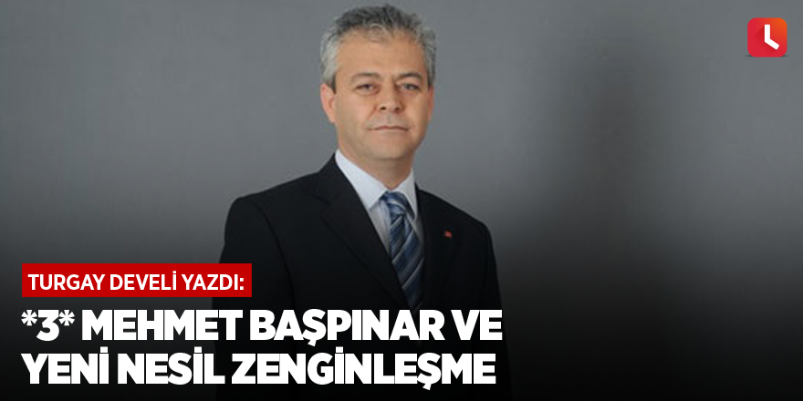 *3* Mehmet Başpınar ve yeni nesil zenginleşme