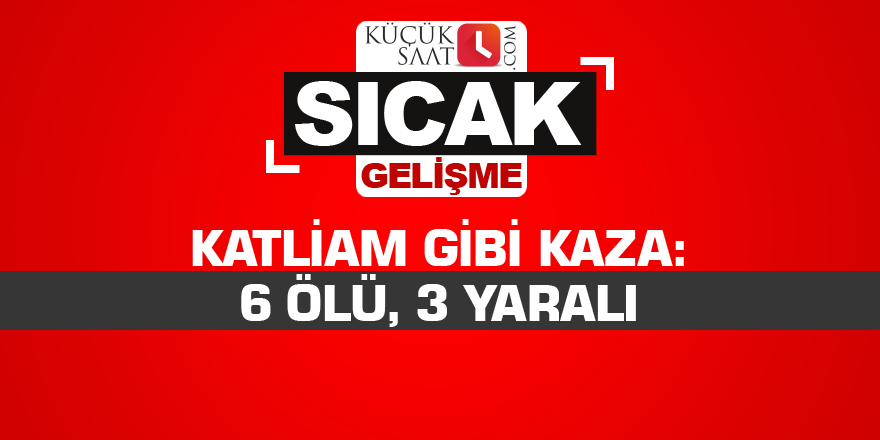 Katliam gibi kaza: 6 ölü, 3 yaralı