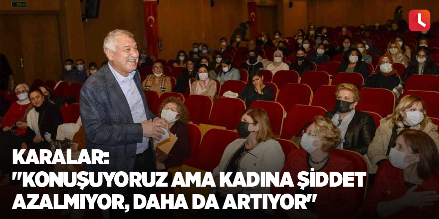 Karalar: "Konuşuyoruz ama kadına şiddet azalmıyor, daha da artıyor"