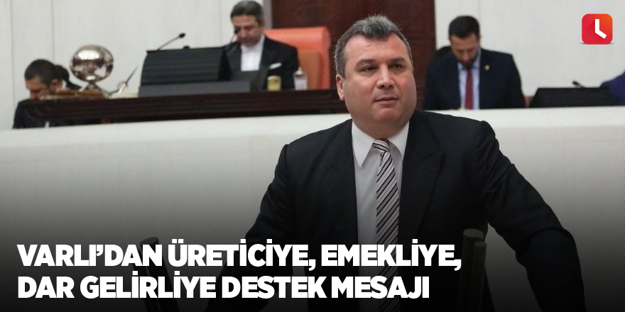 Varlı’dan üreticiye, emekliye, dar gelirliye destek mesajı