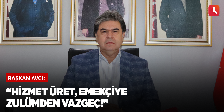 “Hizmet üret, emekçiye zulümden vazgeç!”