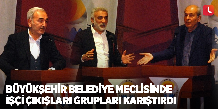 Büyükşehir Belediye Meclisinde işçi çıkışları grupları karıştırdı