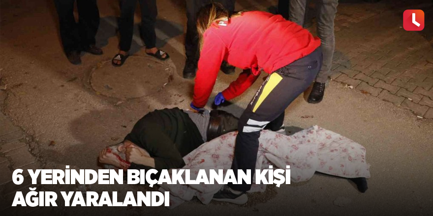 6 yerinden bıçaklanan kişi ağır yaralandı