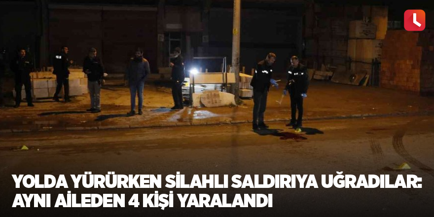 Yolda yürürken silahlı saldırıya uğradılar: Aynı aileden 4 kişi yaralandı