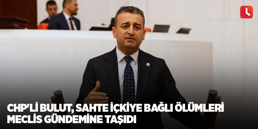 CHP'li Bulut, sahte içkiye bağlı ölümleri meclis gündemine taşıdı