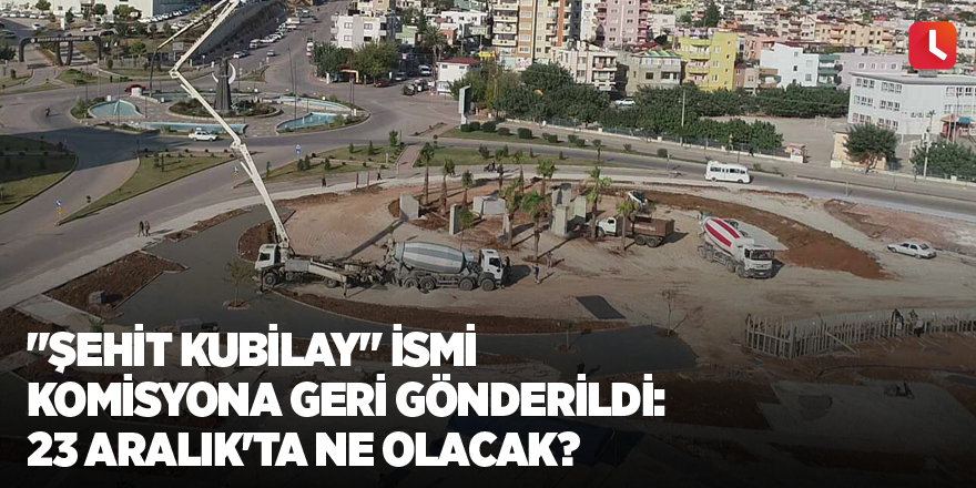 "Şehit Kubilay" ismi komisyona geri gönderildi: 23 Aralık'ta ne olacak?