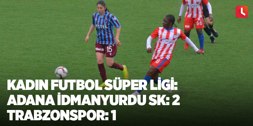 Kadın Futbol Süper Ligi: Adana İdmanyurdu SK: 2 - Trabzonspor: 1