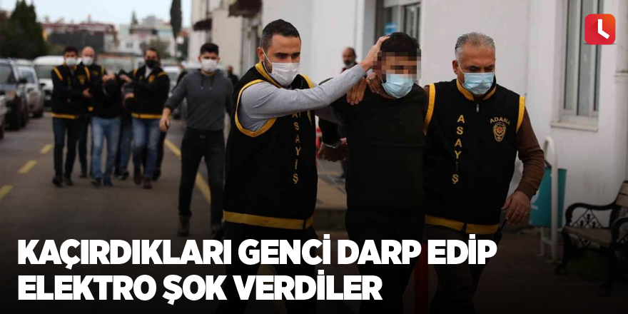 Kaçırdıkları genci darp edip elektro şok verdiler