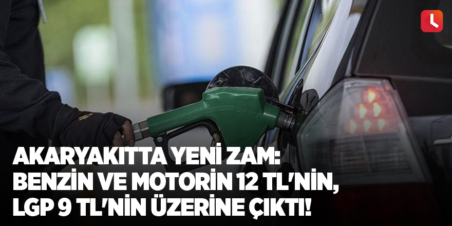 Akaryakıtta yeni zam: Benzin ve motorin 12 TL'nin, LGP 9 TL'nin üzerine çıktı!