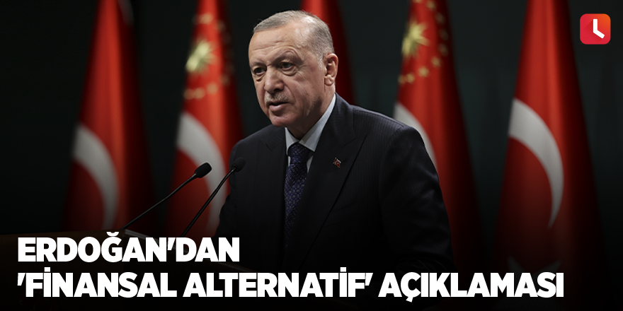 Erdoğan'dan 'finansal alternatif' açıklaması