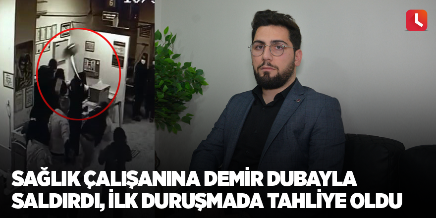 Sağlık çalışanına demir dubayla saldırdı, ilk duruşmada tahliye oldu