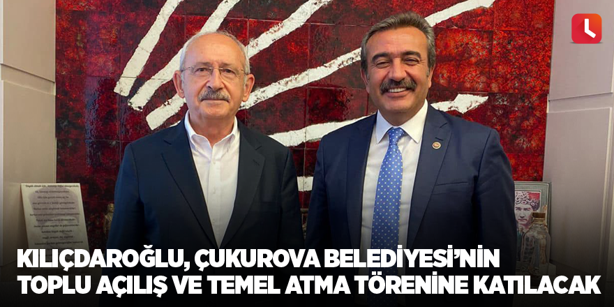 Kılıçdaroğlu Çukurova Belediyesi’nin toplu açılış ve temel atma törenine katılacak