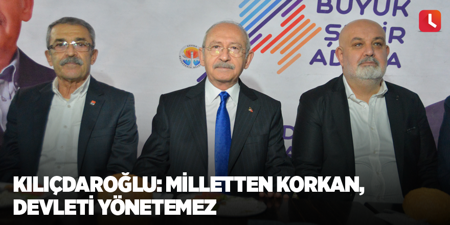 Kılıçdaroğlu: Milletten korkan, devleti yönetemez