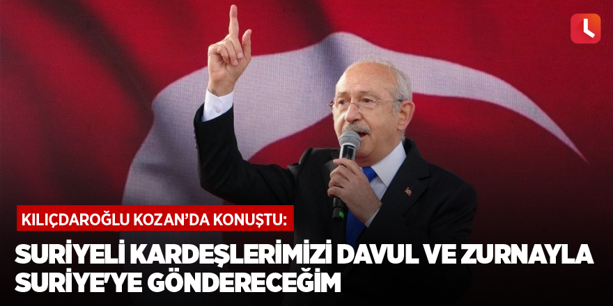 Kılıçdaroğlu: "Suriyeli kardeşlerimizi davul ve zurnayla Suriye'ye göndereceğim"