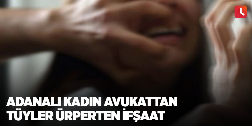 Adanalı kadın avukattan tüyler ürperten ifşaat