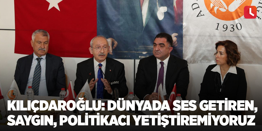 Kılıçdaroğlu: Dünyada ses getiren, saygın, politikacı yetiştiremiyoruz