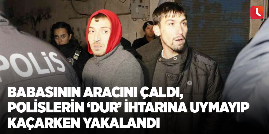 Babasının aracını çaldı, polislerin ‘dur’ ihtarına uymayıp kaçarken yakalandı