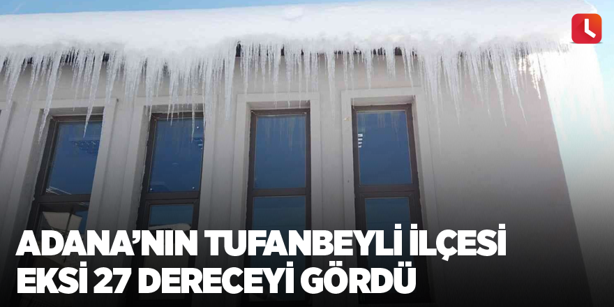 Adana’nın Tufanbeyli ilçesi eksi 27 dereceyi gördü