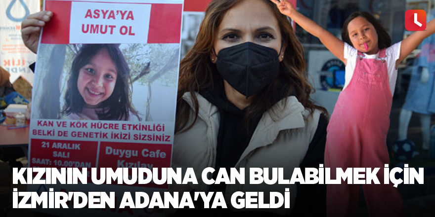 Kızının umuduna can bulabilmek için İzmir'den Adana'ya geldi