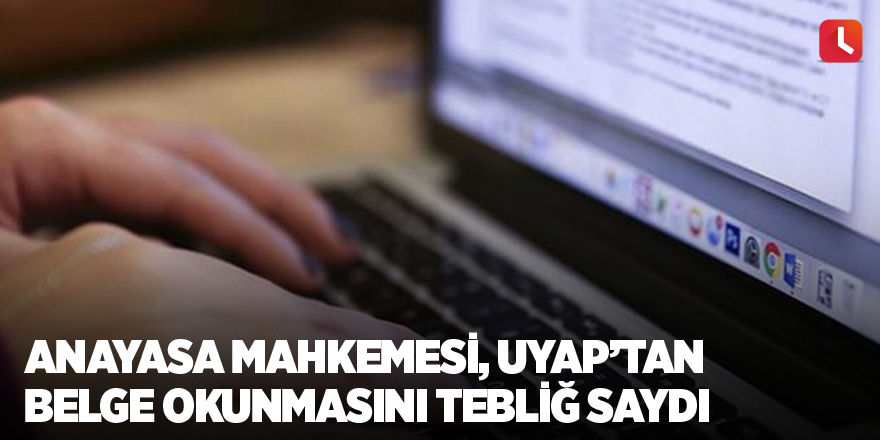 Anayasa Mahkemesi, UYAP’tan belge okunmasını tebliğ saydı