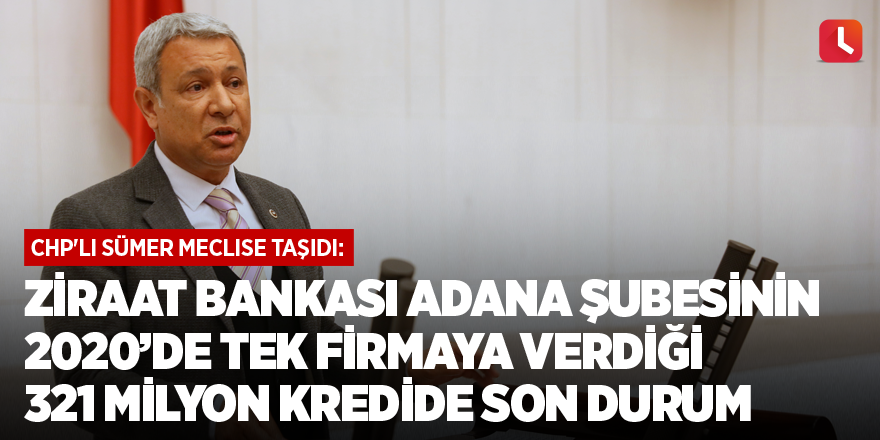 CHP'li Sümer meclise taşıdı: Ziraat Bankası Adana şubesinin 2020'de tek firmaya verdiği 321 milyon kredide son durum