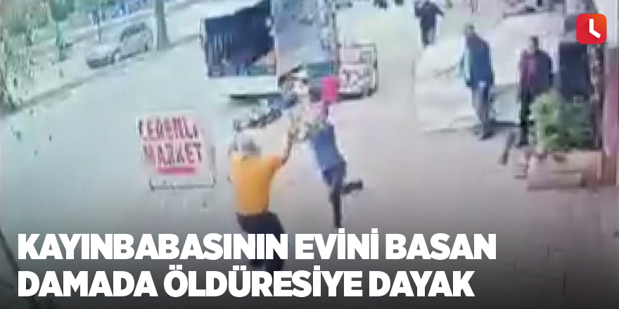 Kayınbabasının evini basan damada öldüresiye dayak