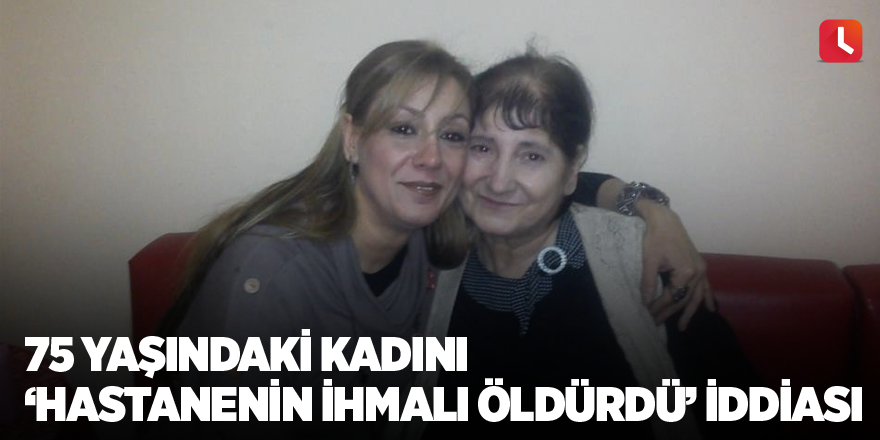 75 yaşındaki kadını ’hastanenin ihmali öldürdü’ iddiası