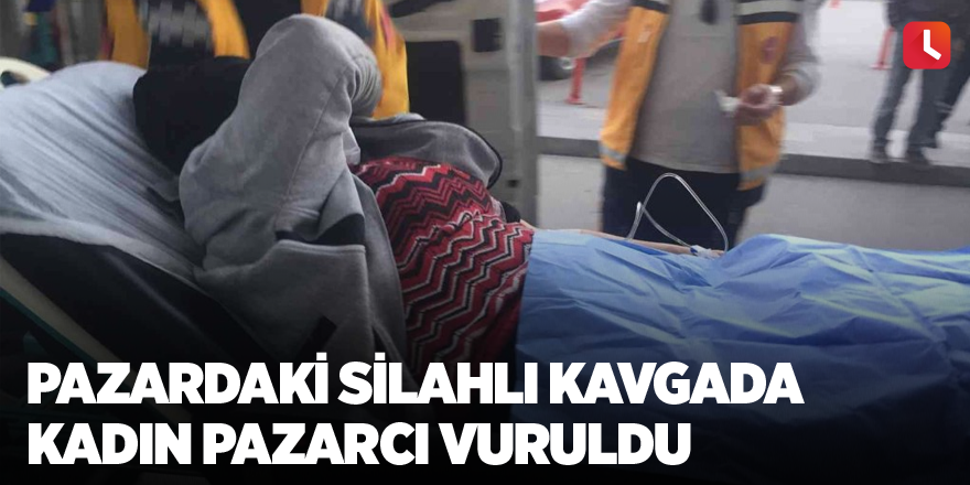 Pazardaki silahlı kavgada kadın pazarcı vuruldu