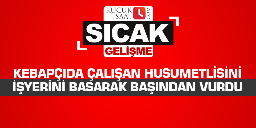 Kebapçıda çalışan husumetlisini işyerini basarak başından vurdu