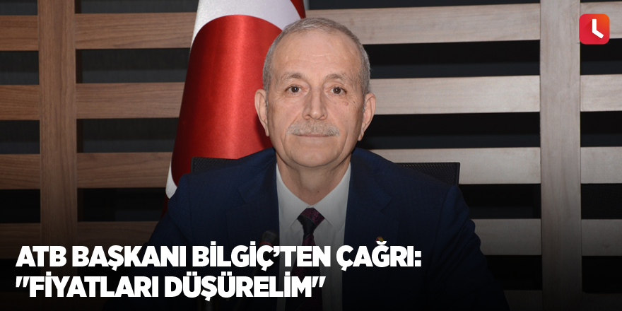 ATB Başkanı Bilgiç’ten çağrı: "Fiyatları düşürelim"