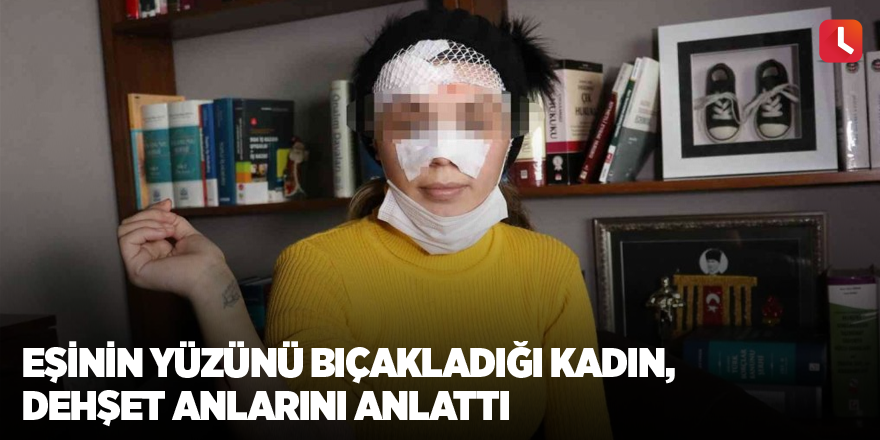 Eşinin yüzünü bıçakladığı kadın, dehşet anlarını anlattı