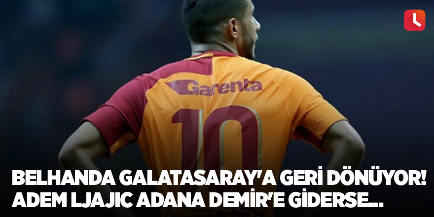 Belhanda Galatasaray'a geri dönüyor! Adem Ljajic Adana Demir'e giderse...