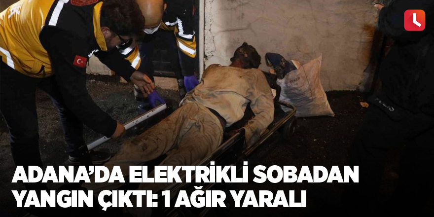 Adana’da elektrikli sobadan yangın çıktı: 1 ağır yaralı