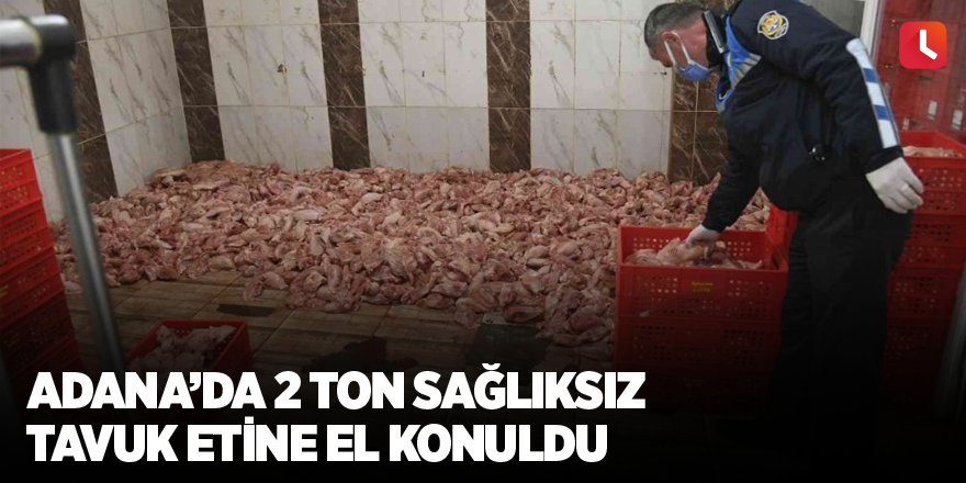 Adana’da 2 ton sağlıksız tavuk etine el konuldu