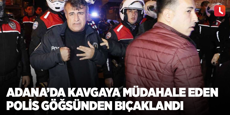 Adana’da kavgaya müdahale eden polis göğsünden bıçaklandı