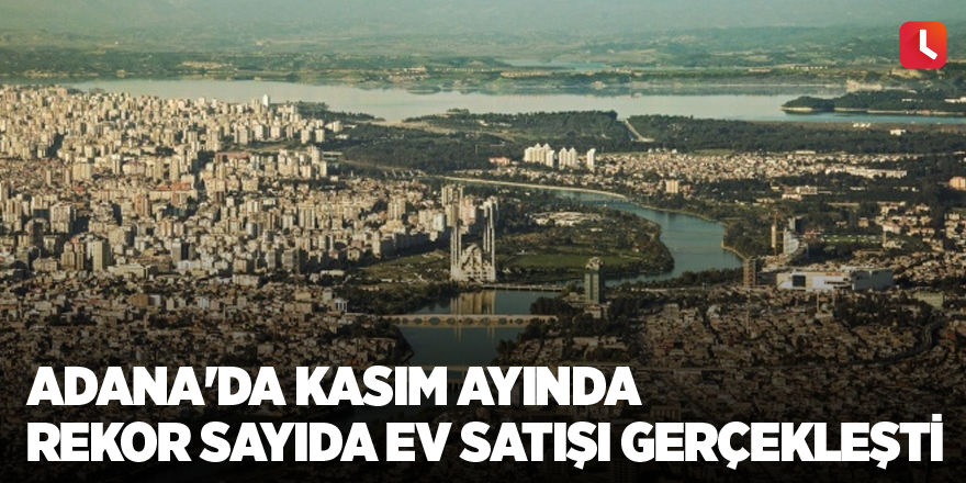 Adana'da Kasım ayında rekor sayıda ev satışı gerçekleşti