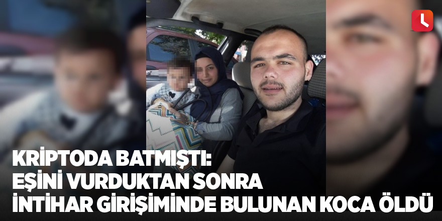 Kriptoda batmıştı: Eşini vurduktan sonra intihar girişiminde bulunan koca öldü