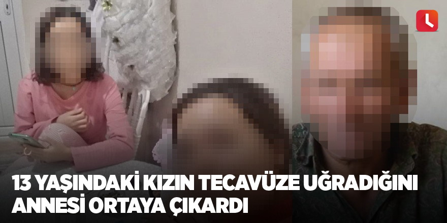 13 yaşındaki kızın tecavüze uğradığını annesi ortaya çıkardı