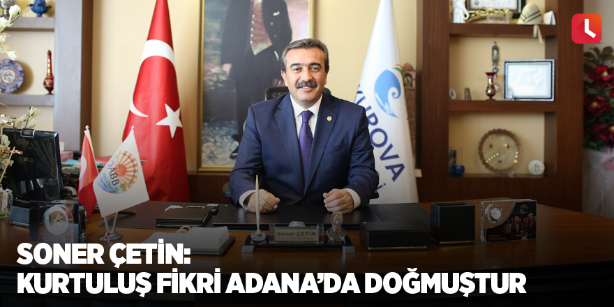 Soner Çetin: Kurtuluş fikri Adana’da doğmuştur