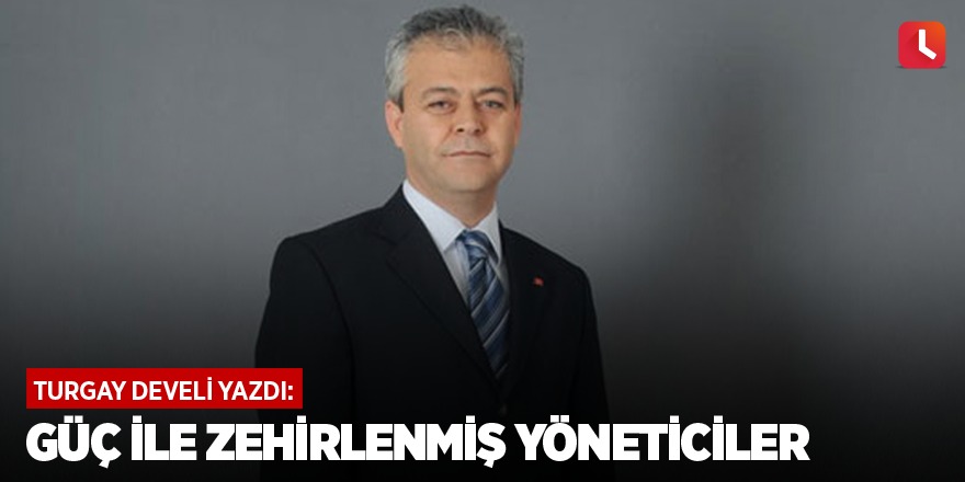 Güç ile zehirlenmiş yöneticiler