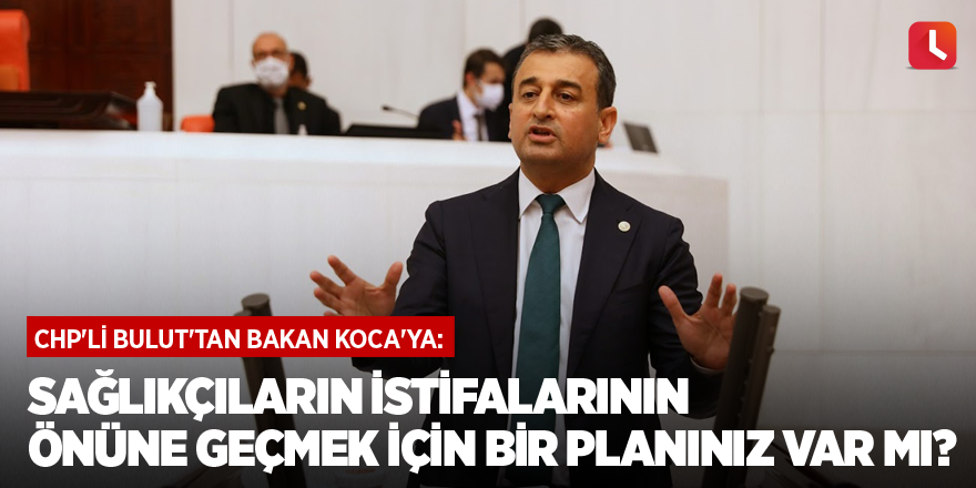 CHP'li Bulut'tan Bakan Koca'ya: Sağlıkçıların istifalarının önüne geçmek için bir planınız var mı?