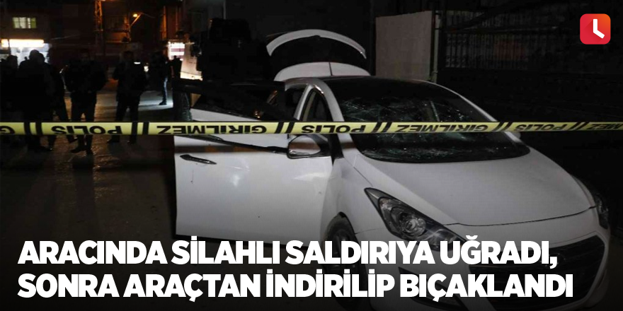 Aracında silahlı saldırıya uğradı, sonra araçtan indirilip bıçaklandı