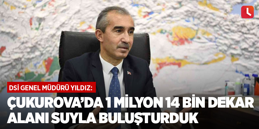 DSİ Genel Müdürü Yıldız: Çukurova’da 1 milyon 14 bin dekar alanı suyla buluşturduk