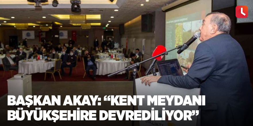 Başkan Akay: “Kent meydanı büyükşehire devrediliyor”