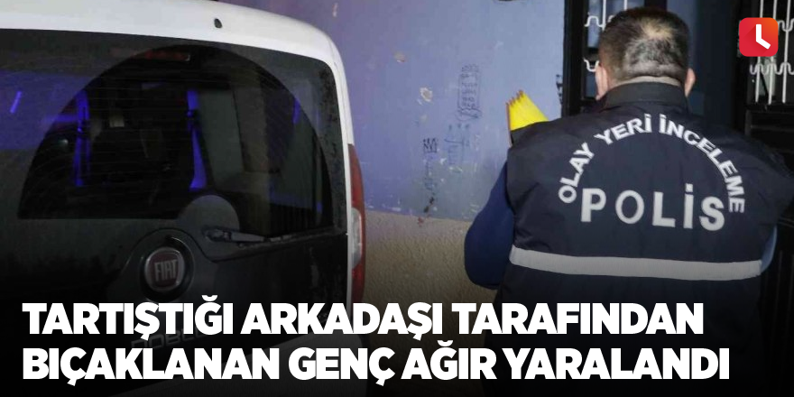 Tartıştığı arkadaşı tarafından bıçaklanan genç ağır yaralandı