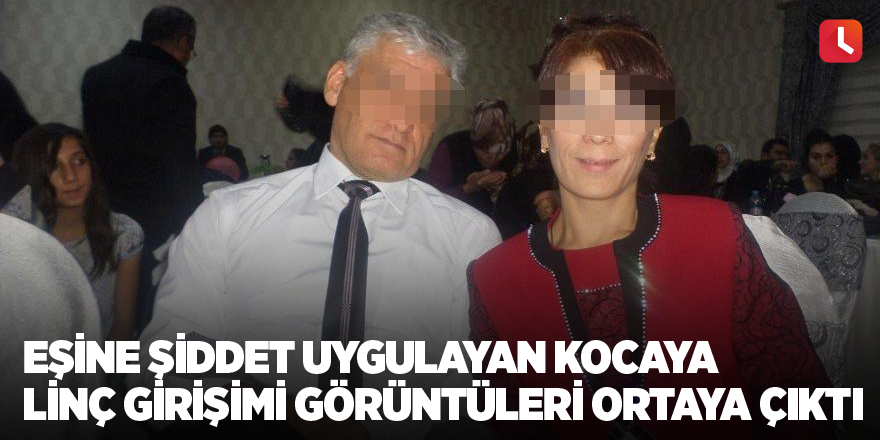 Eşine şiddet uygulayan kocaya linç girişimi görüntüleri ortaya çıktı