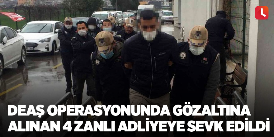 DEAŞ operasyonunda gözaltına alınan 4 zanlı adliyeye sevk edildi